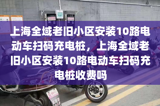 上海全域老旧小区安装10路电动车扫码充电桩，上海全域老旧小区安装10路电动车扫码充电桩收费吗