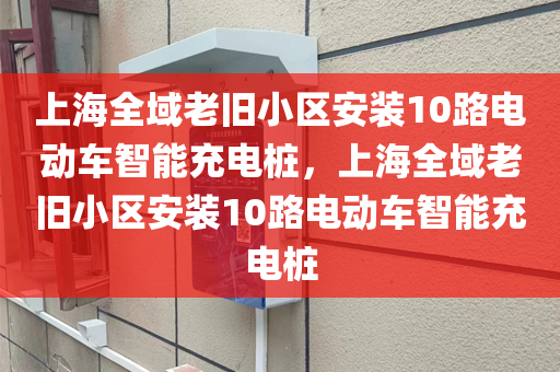 上海全域老旧小区安装10路电动车智能充电桩，上海全域老旧小区安装10路电动车智能充电桩