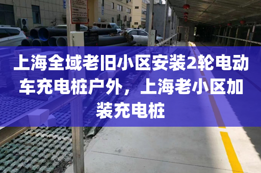 上海全域老旧小区安装2轮电动车充电桩户外，上海老小区加装充电桩