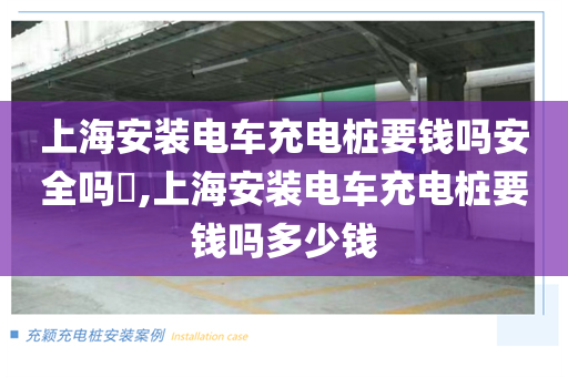 上海安装电车充电桩要钱吗安全吗​,上海安装电车充电桩要钱吗多少钱