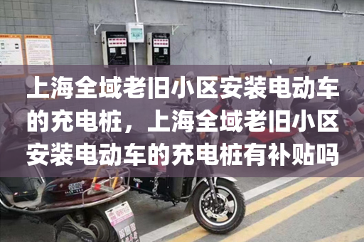 上海全域老旧小区安装电动车的充电桩，上海全域老旧小区安装电动车的充电桩有补贴吗