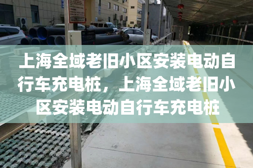上海全域老旧小区安装电动自行车充电桩，上海全域老旧小区安装电动自行车充电桩