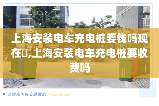 上海安装电车充电桩要钱吗现在​,上海安装电车充电桩要收费吗