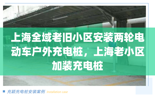 上海全域老旧小区安装两轮电动车户外充电桩，上海老小区加装充电桩