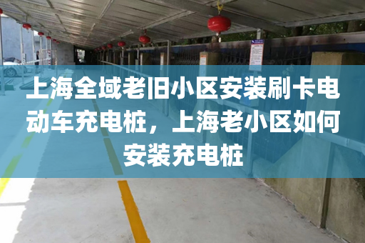 上海全域老旧小区安装刷卡电动车充电桩，上海老小区如何安装充电桩