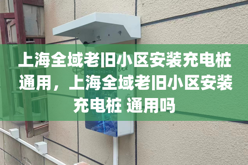 上海全域老旧小区安装充电桩 通用，上海全域老旧小区安装充电桩 通用吗