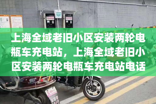 上海全域老旧小区安装两轮电瓶车充电站，上海全域老旧小区安装两轮电瓶车充电站电话