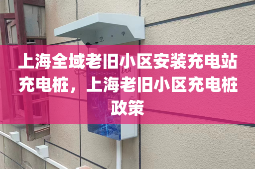 上海全域老旧小区安装充电站充电桩，上海老旧小区充电桩政策