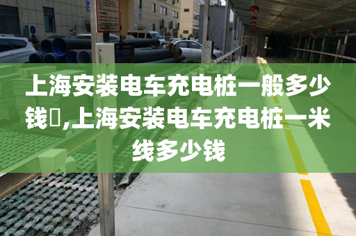 上海安装电车充电桩一般多少钱​,上海安装电车充电桩一米线多少钱