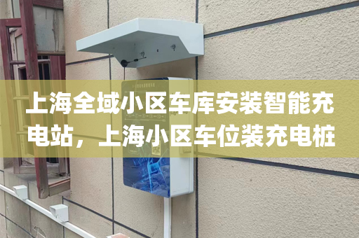 上海全域小区车库安装智能充电站，上海小区车位装充电桩