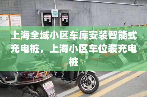 上海全域小区车库安装智能式充电桩，上海小区车位装充电桩