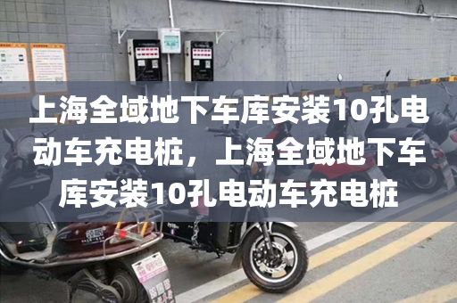 上海全域地下车库安装10孔电动车充电桩，上海全域地下车库安装10孔电动车充电桩