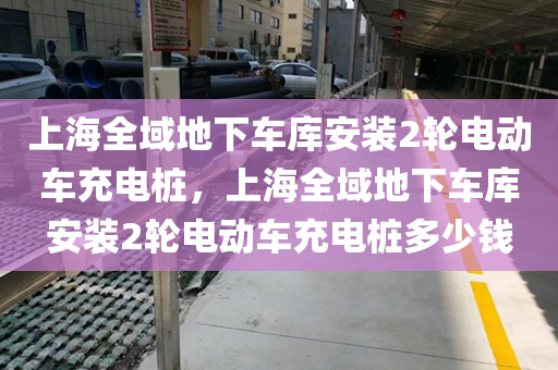 上海全域地下车库安装2轮电动车充电桩，上海全域地下车库安装2轮电动车充电桩多少钱