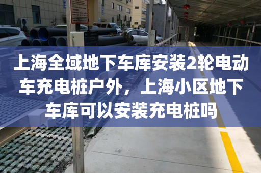 上海全域地下车库安装2轮电动车充电桩户外，上海小区地下车库可以安装充电桩吗