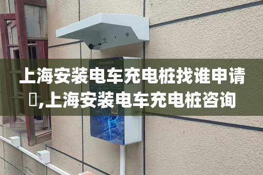 上海安装电车充电桩找谁申请​,上海安装电车充电桩咨询