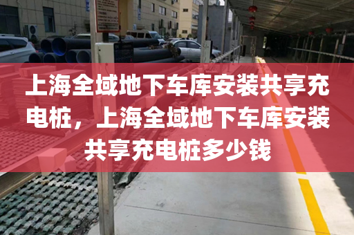 上海全域地下车库安装共享充电桩，上海全域地下车库安装共享充电桩多少钱