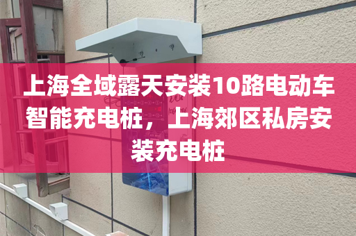 上海全域露天安装10路电动车智能充电桩，上海郊区私房安装充电桩