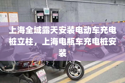 上海全域露天安装电动车充电桩立柱，上海电瓶车充电桩安装