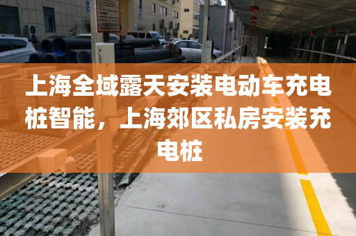 上海全域露天安装电动车充电桩智能，上海郊区私房安装充电桩