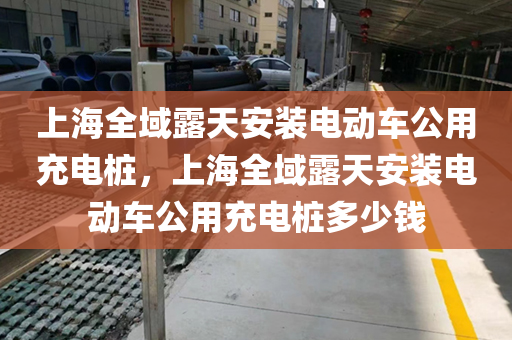 上海全域露天安装电动车公用充电桩，上海全域露天安装电动车公用充电桩多少钱