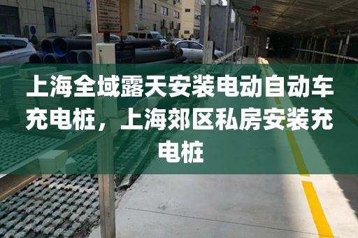 上海全域露天安装电动自动车充电桩，上海郊区私房安装充电桩