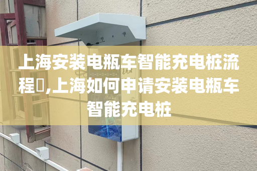 上海安装电瓶车智能充电桩流程​,上海如何申请安装电瓶车智能充电桩