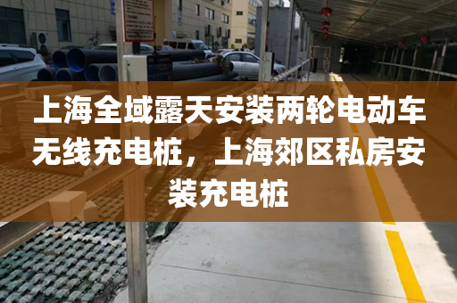 上海全域露天安装两轮电动车无线充电桩，上海郊区私房安装充电桩