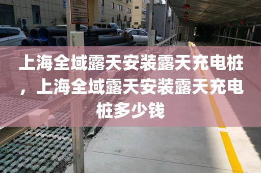 上海全域露天安装露天充电桩，上海全域露天安装露天充电桩多少钱