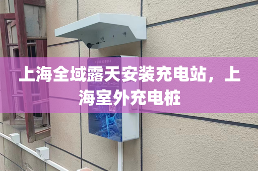 上海全域露天安装充电站，上海室外充电桩