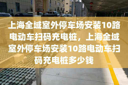上海全域室外停车场安装10路电动车扫码充电桩，上海全域室外停车场安装10路电动车扫码充电桩多少钱