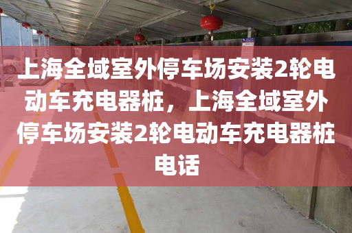 上海全域室外停车场安装2轮电动车充电器桩，上海全域室外停车场安装2轮电动车充电器桩电话