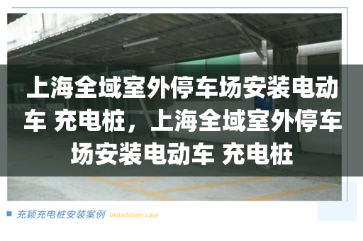上海全域室外停车场安装电动车 充电桩，上海全域室外停车场安装电动车 充电桩