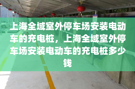上海全域室外停车场安装电动车的充电桩，上海全域室外停车场安装电动车的充电桩多少钱