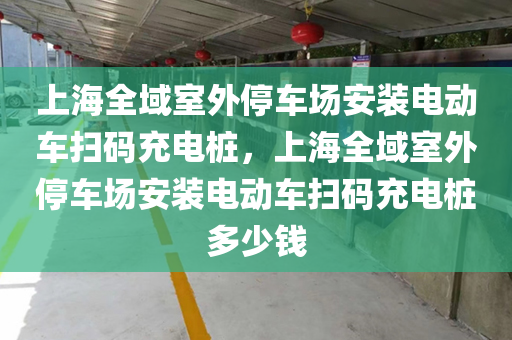 上海全域室外停车场安装电动车扫码充电桩，上海全域室外停车场安装电动车扫码充电桩多少钱