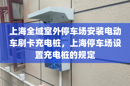 上海全域室外停车场安装电动车刷卡充电桩，上海停车场设置充电桩的规定