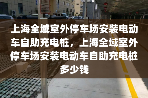 上海全域室外停车场安装电动车自助充电桩，上海全域室外停车场安装电动车自助充电桩多少钱