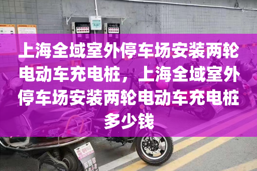 上海全域室外停车场安装两轮电动车充电桩，上海全域室外停车场安装两轮电动车充电桩多少钱