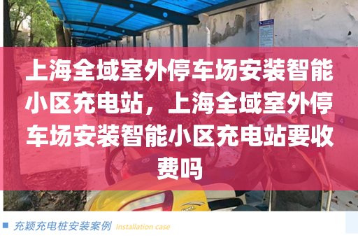 上海全域室外停车场安装智能小区充电站，上海全域室外停车场安装智能小区充电站要收费吗