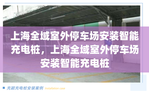 上海全域室外停车场安装智能充电桩，上海全域室外停车场安装智能充电桩