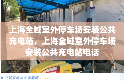 上海全域室外停车场安装公共充电站，上海全域室外停车场安装公共充电站电话