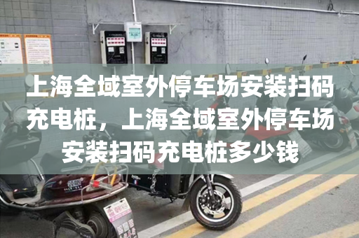 上海全域室外停车场安装扫码充电桩，上海全域室外停车场安装扫码充电桩多少钱