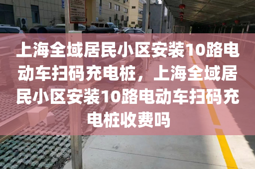 上海全域居民小区安装10路电动车扫码充电桩，上海全域居民小区安装10路电动车扫码充电桩收费吗