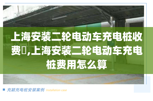 上海安装二轮电动车充电桩收费​,上海安装二轮电动车充电桩费用怎么算