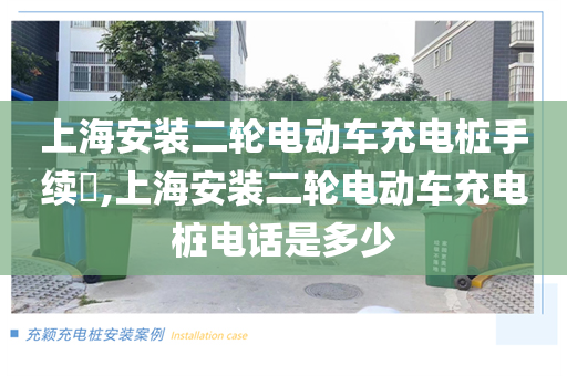 上海安装二轮电动车充电桩手续​,上海安装二轮电动车充电桩电话是多少