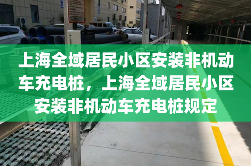 上海全域居民小区安装非机动车充电桩，上海全域居民小区安装非机动车充电桩规定