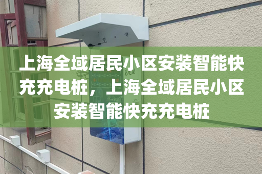 上海全域居民小区安装智能快充充电桩，上海全域居民小区安装智能快充充电桩