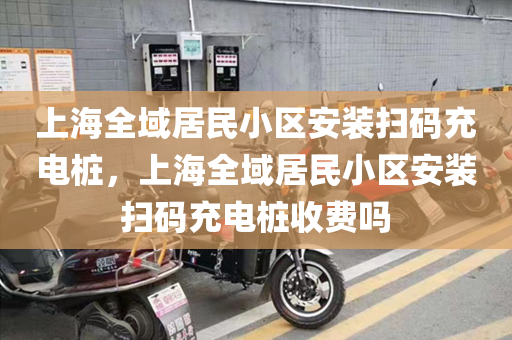上海全域居民小区安装扫码充电桩，上海全域居民小区安装扫码充电桩收费吗
