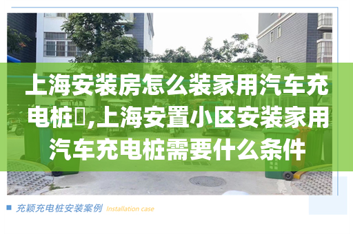 上海安装房怎么装家用汽车充电桩​,上海安置小区安装家用汽车充电桩需要什么条件