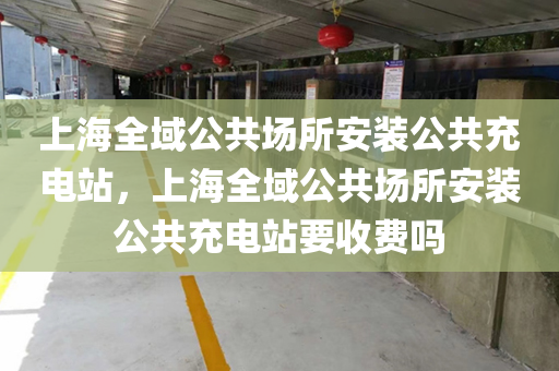 上海全域公共场所安装公共充电站，上海全域公共场所安装公共充电站要收费吗