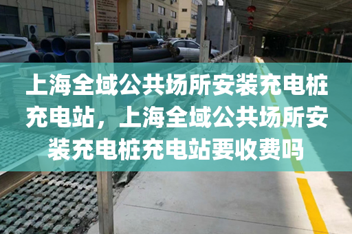 上海全域公共场所安装充电桩充电站，上海全域公共场所安装充电桩充电站要收费吗